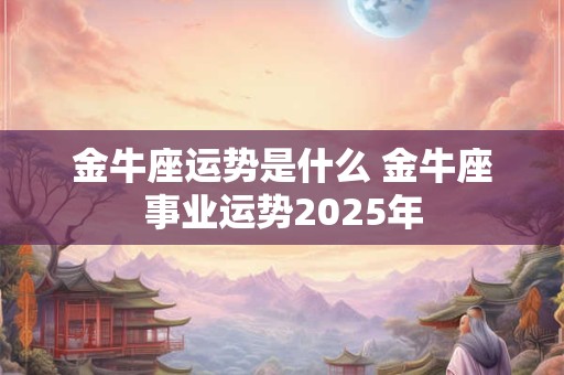 金牛座运势是什么 金牛座事业运势2025年