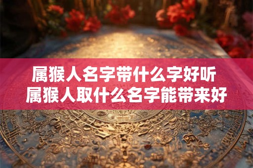 属猴人名字带什么字好听 属猴人取什么名字能带来好运