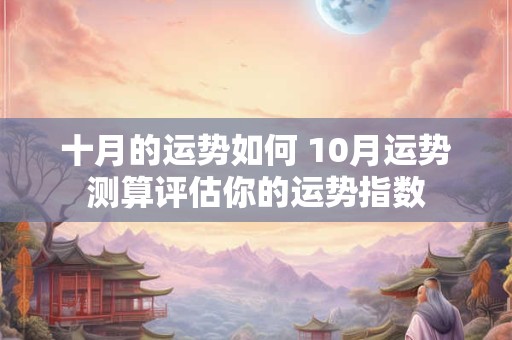 十月的运势如何 10月运势测算评估你的运势指数