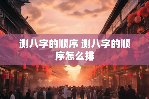 测八字的顺序 测八字的顺序怎么排