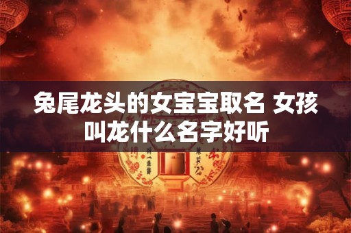 兔尾龙头的女宝宝取名 女孩叫龙什么名字好听