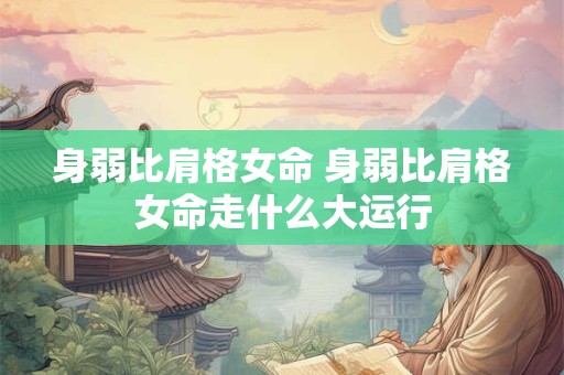 身弱比肩格女命 身弱比肩格女命走什么大运行