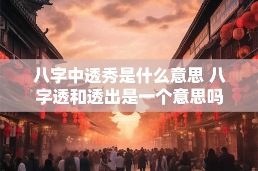 八字中透秀是什么意思 八字透和透出是一个意思吗