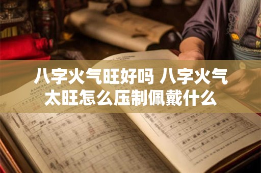 八字火气旺好吗 八字火气太旺怎么压制佩戴什么