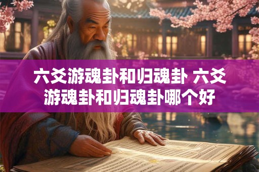 六爻游魂卦和归魂卦 六爻游魂卦和归魂卦哪个好