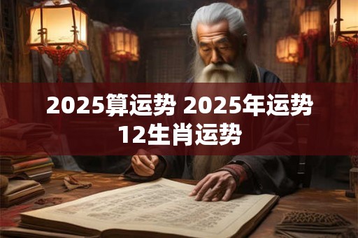 2025算运势 2025年运势12生肖运势