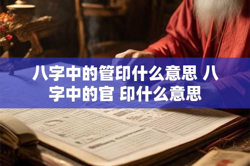 八字中的管印什么意思 八字中的官 印什么意思