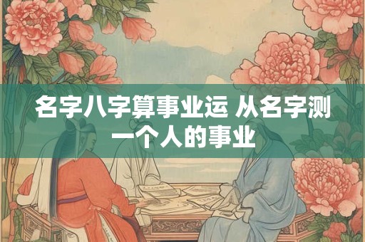名字八字算事业运 从名字测一个人的事业