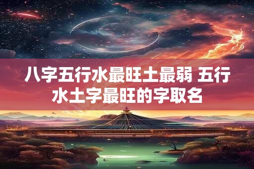 八字五行水最旺土最弱 五行水土字最旺的字取名