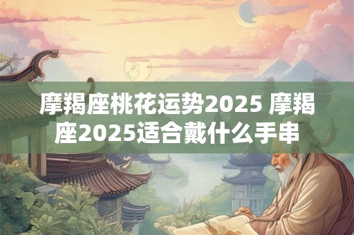 摩羯座桃花运势2025 摩羯座2025适合戴什么手串