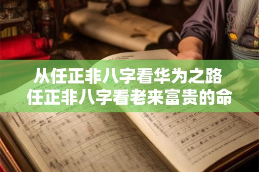 从任正非八字看华为之路 任正非八字看老来富贵的命理