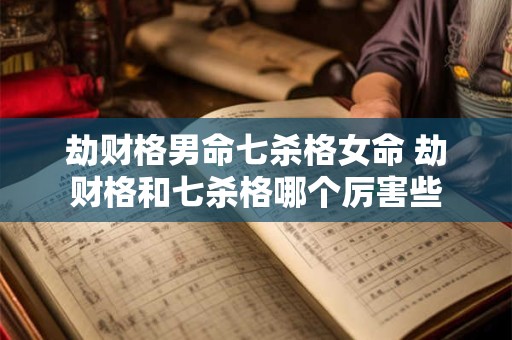 劫财格男命七杀格女命 劫财格和七杀格哪个厉害些