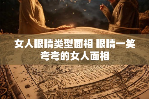 女人眼睛类型面相 眼睛一笑弯弯的女人面相