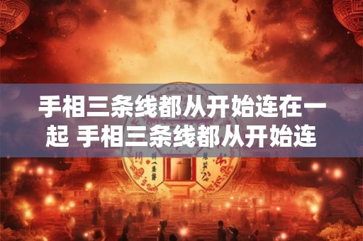 手相三条线都从开始连在一起 手相三条线都从开始连在一起代表什么