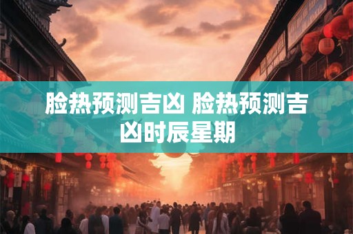 脸热预测吉凶 脸热预测吉凶时辰星期