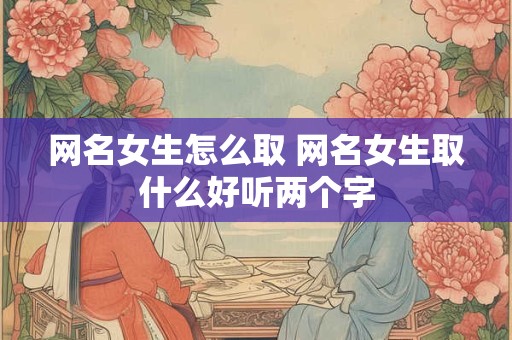 网名女生怎么取 网名女生取什么好听两个字