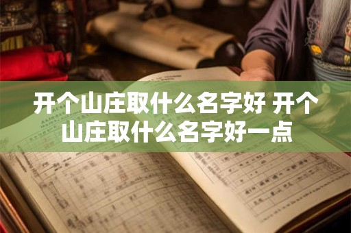 开个山庄取什么名字好 开个山庄取什么名字好一点