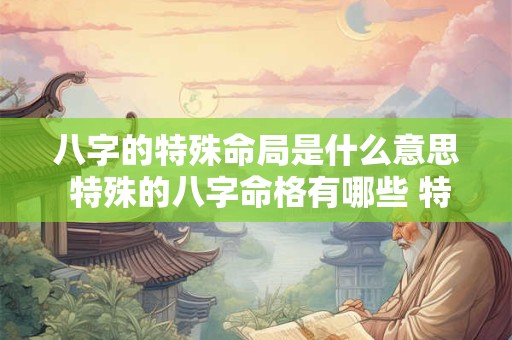 八字的特殊命局是什么意思 特殊的八字命格有哪些 特殊命局好还是不好