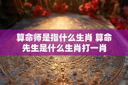 详细阅读:算命师是指什么生肖 算命先生是什么生肖打一肖 算命师是指什么生肖 算命先生是什么生肖打一肖
