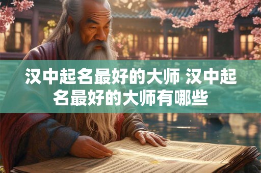 汉中起名最好的大师 汉中起名最好的大师有哪些
