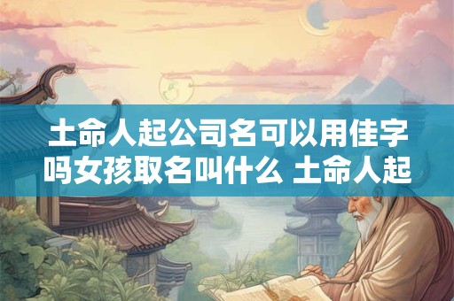 土命人起公司名可以用佳字吗女孩取名叫什么 土命人起公司名可以用佳字吗女孩取名叫什么好听