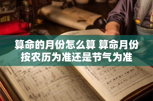 算命的月份怎么算 算命月份按农历为准还是节气为准