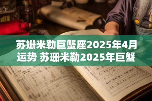 苏姗米勒巨蟹座2025年4月运势 苏珊米勒2025年巨蟹座运势完整版最新