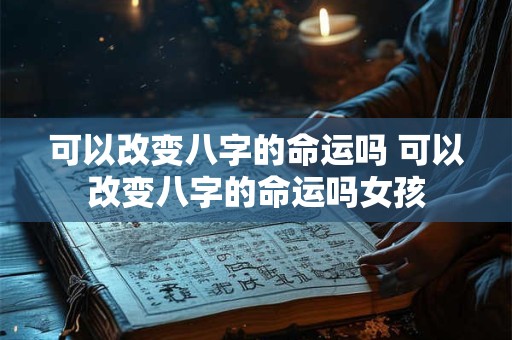 可以改变八字的命运吗 可以改变八字的命运吗女孩