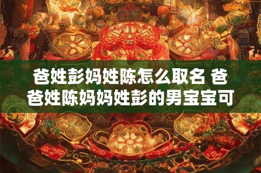 爸姓彭妈姓陈怎么取名 爸爸姓陈妈妈姓彭的男宝宝可以叫什么