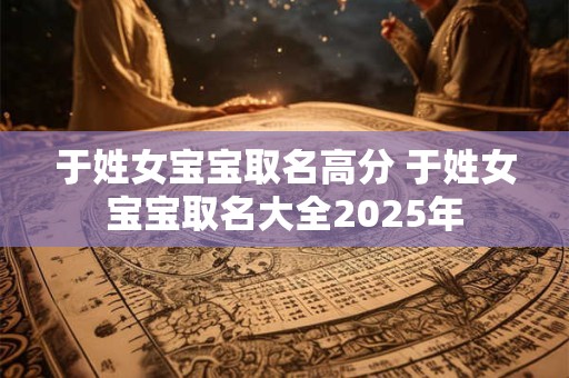 于姓女宝宝取名高分 于姓女宝宝取名大全2025年