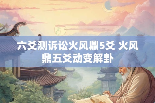 六爻测诉讼火风鼎5爻 火风鼎五爻动变解卦