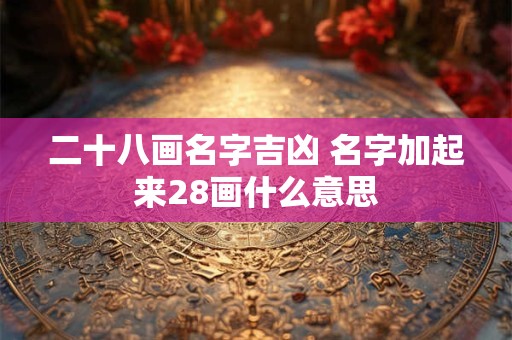 二十八画名字吉凶 名字加起来28画什么意思