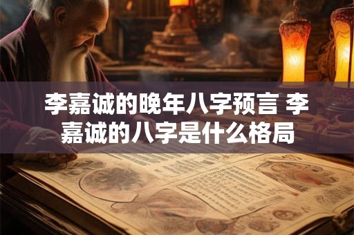 李嘉诚的晚年八字预言 李嘉诚的八字是什么格局