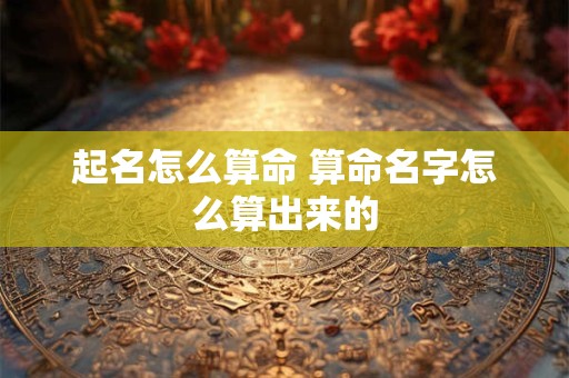 起名怎么算命 算命名字怎么算出来的