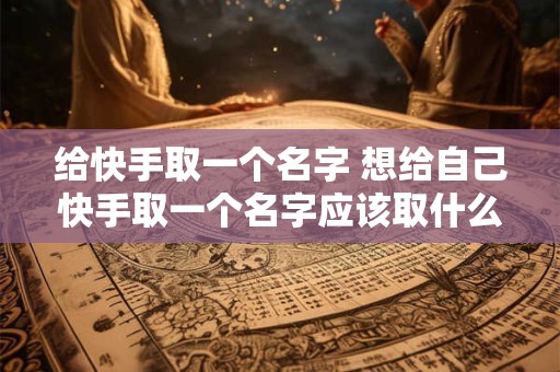 给快手取一个名字 想给自己快手取一个名字应该取什么
