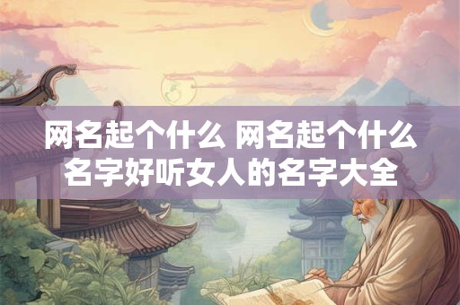 网名起个什么 网名起个什么名字好听女人的名字大全