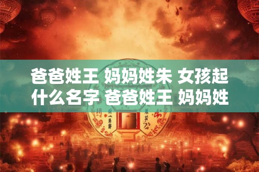 爸爸姓王 妈妈姓朱 女孩起什么名字 爸爸姓王 妈妈姓朱 女孩起什么名字好听