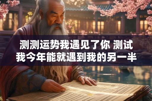 测测运势我遇见了你 测试我今年能就遇到我的另一半吗