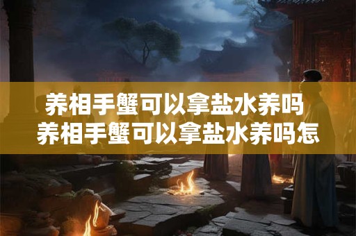 养相手蟹可以拿盐水养吗 养相手蟹可以拿盐水养吗怎么养