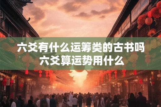 六爻有什么运筹类的古书吗 六爻算运势用什么