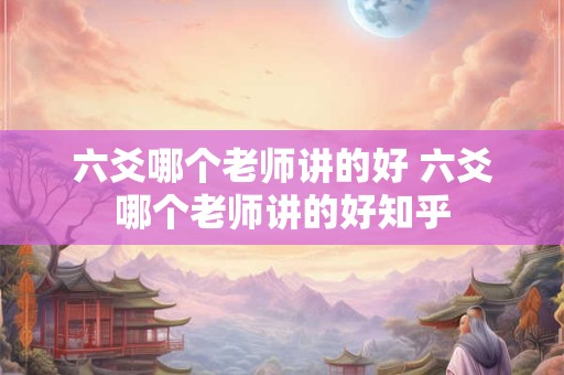 六爻哪个老师讲的好 六爻哪个老师讲的好知乎