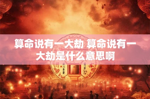 算命说有一大劫 算命说有一大劫是什么意思啊