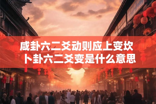 咸卦六二爻动则应上变坎 卜卦六二爻变是什么意思