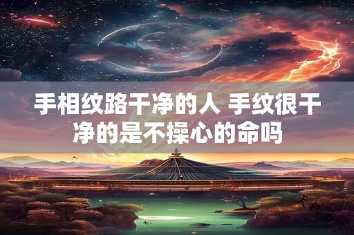 手相纹路干净的人 手纹很干净的是不操心的命吗
