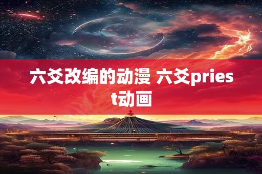 六爻改编的动漫 六爻priest动画