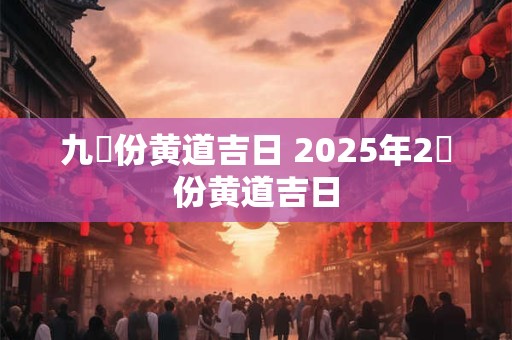 九冃份黄道吉日 2025年2冃份黄道吉日