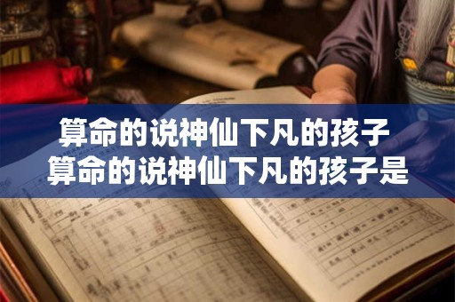 算命的说神仙下凡的孩子 算命的说神仙下凡的孩子是真的吗