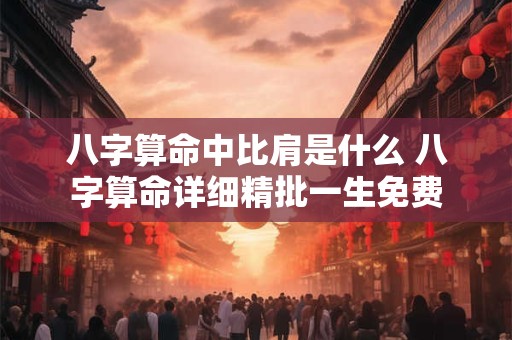 八字算命中比肩是什么 八字算命详细精批一生免费