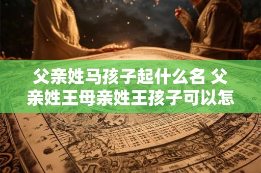 父亲姓马孩子起什么名 父亲姓王母亲姓王孩子可以怎么取名字