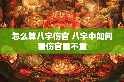 怎么算八字伤官 八字中如何看伤官重不重